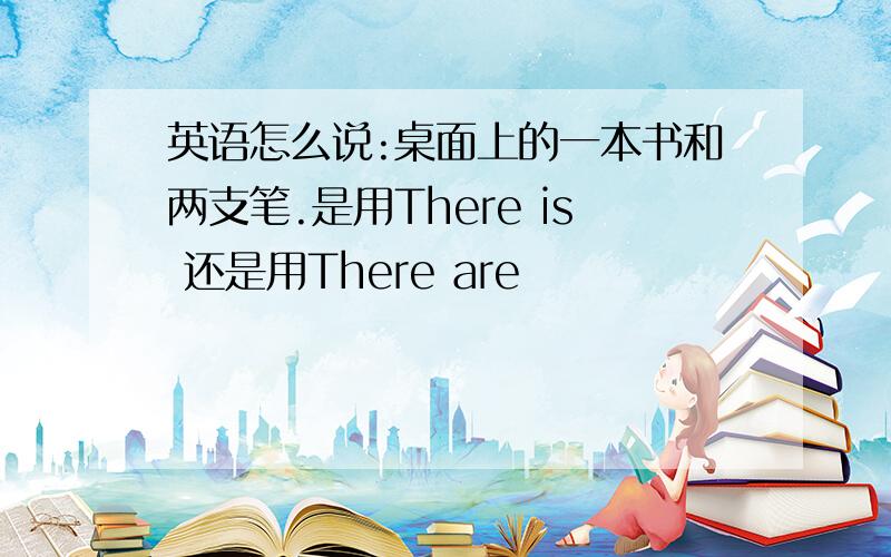 英语怎么说:桌面上的一本书和两支笔.是用There is 还是用There are