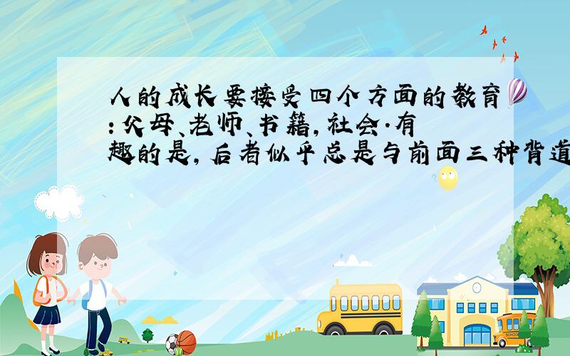 人的成长要接受四个方面的教育：父母、老师、书籍,社会.有趣的是,后者似乎总是与前面三种背道而驰 出处