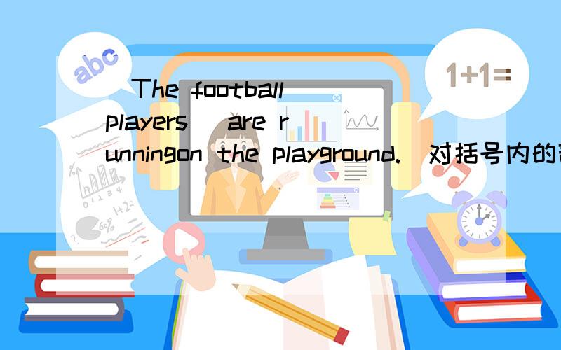 (The football players )are runningon the playground.(对括号内的部分