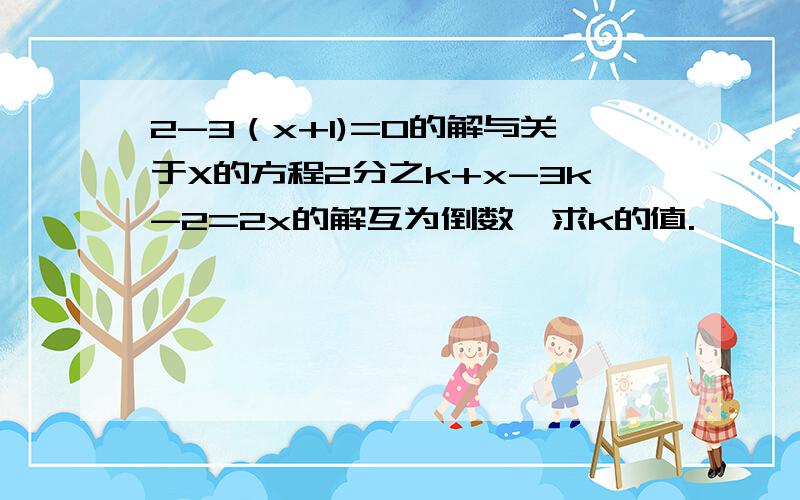 2-3（x+1)=0的解与关于X的方程2分之k+x-3k-2=2x的解互为倒数,求k的值.