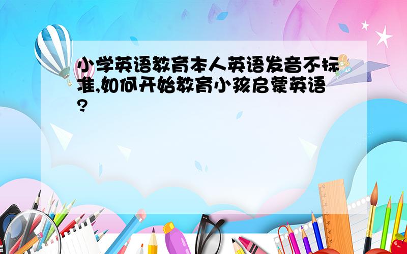 小学英语教育本人英语发音不标准,如何开始教育小孩启蒙英语?