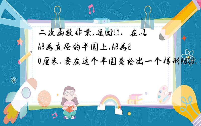 二次函数作业,速回!1、在以AB为直径的半圆上,AB为20厘米,要在这个半圆商检出一个梯形ABCD,要是提醒周长最大,应