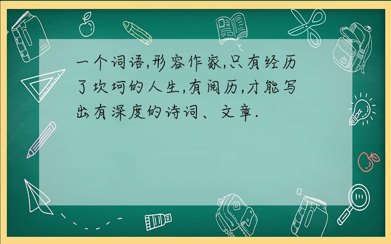 一个词语,形容作家,只有经历了坎坷的人生,有阅历,才能写出有深度的诗词、文章.