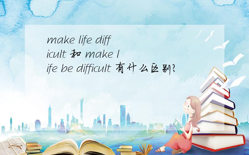 make life difficult 和 make life be difficult 有什么区别?