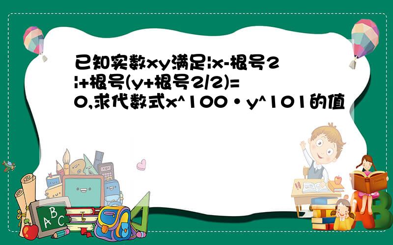 已知实数xy满足|x-根号2|+根号(y+根号2/2)=0,求代数式x^100·y^101的值