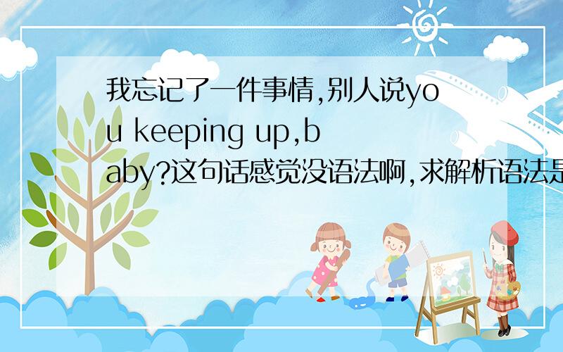 我忘记了一件事情,别人说you keeping up,baby?这句话感觉没语法啊,求解析语法是省略句还是什么