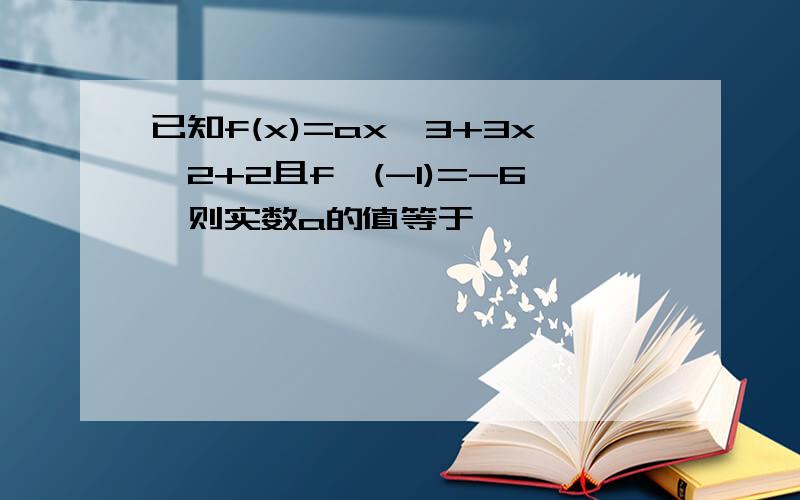 已知f(x)=ax^3+3x^2+2且f'(-1)=-6,则实数a的值等于