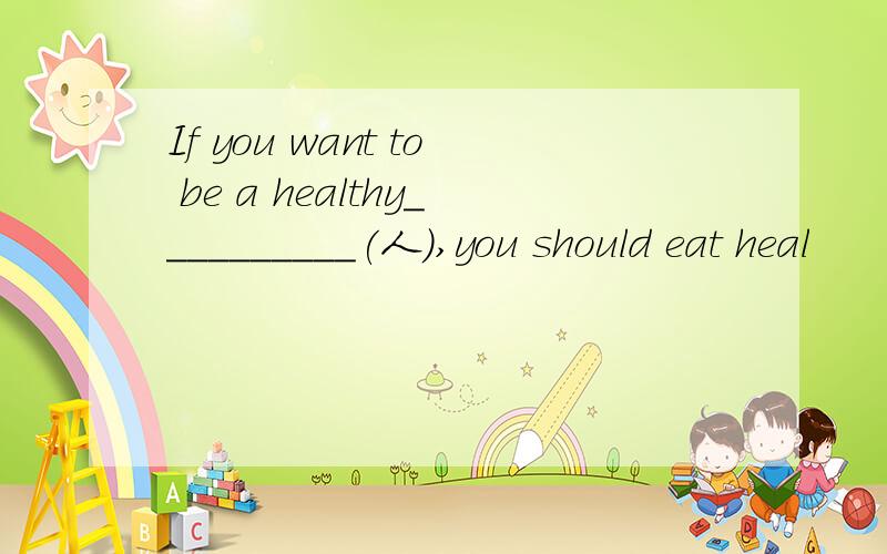 If you want to be a healthy__________(人),you should eat heal