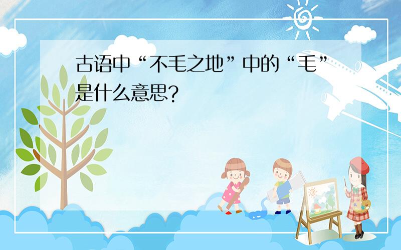 古语中“不毛之地”中的“毛”是什么意思?