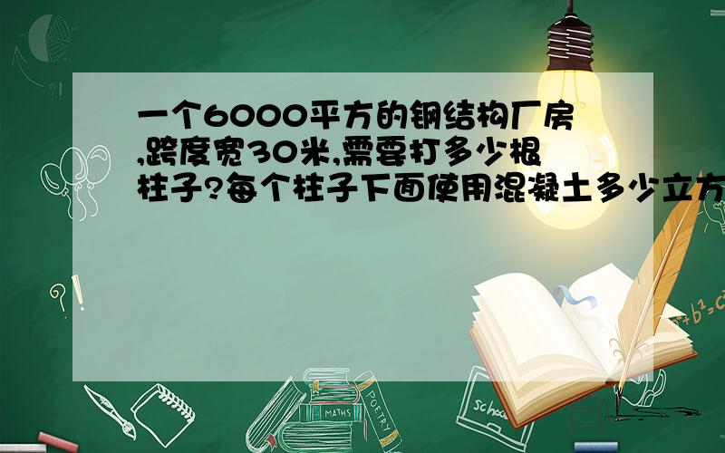 一个6000平方的钢结构厂房,跨度宽30米,需要打多少根柱子?每个柱子下面使用混凝土多少立方?