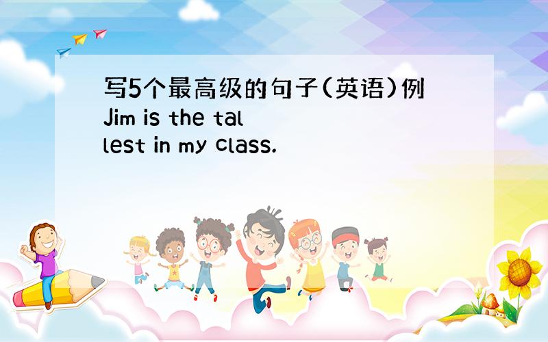 写5个最高级的句子(英语)例Jim is the tallest in my class.