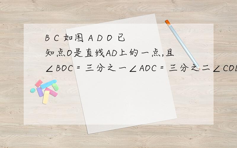 B C 如图 A D O 已知点O是直线AD上的一点,且∠BOC＝三分之一∠AOC＝三分之二∠COD,求∠BOC的度数