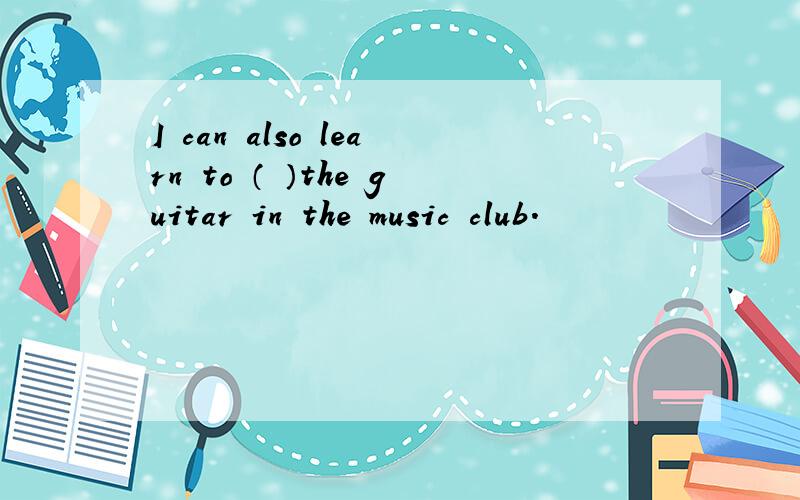 I can also learn to （ ）the guitar in the music club.