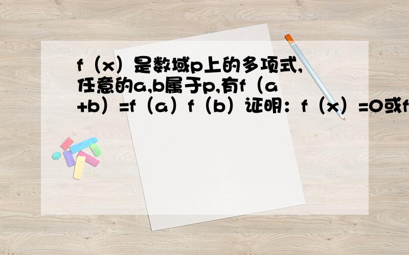 f（x）是数域p上的多项式,任意的a,b属于p,有f（a+b）=f（a）f（b）证明：f（x）=0或f（x）=1