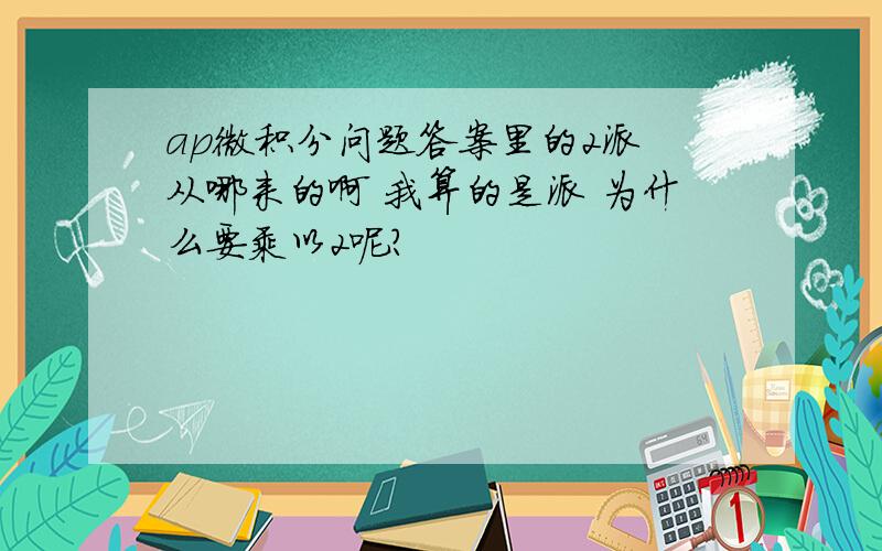 ap微积分问题答案里的2派 从哪来的啊 我算的是派 为什么要乘以2呢?