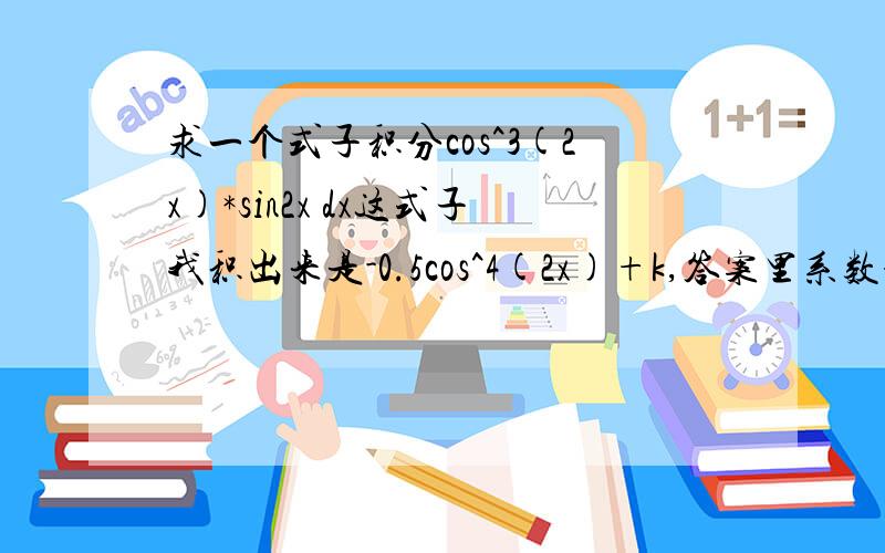 求一个式子积分cos^3(2x)*sin2x dx这式子我积出来是-0.5cos^4(2x)+k,答案里系数却是-1/8