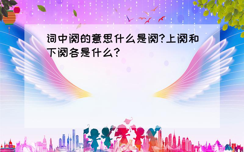 词中阕的意思什么是阕?上阕和下阕各是什么?