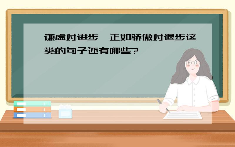 谦虚对进步,正如骄傲对退步这类的句子还有哪些?