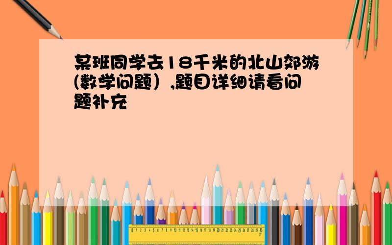 某班同学去18千米的北山郊游(数学问题）,题目详细请看问题补充