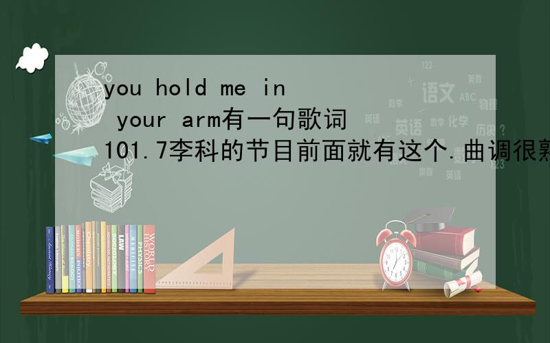 you hold me in your arm有一句歌词101.7李科的节目前面就有这个.曲调很熟悉