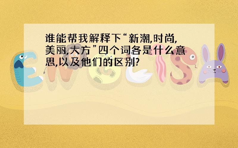 谁能帮我解释下“新潮,时尚,美丽,大方”四个词各是什么意思,以及他们的区别?