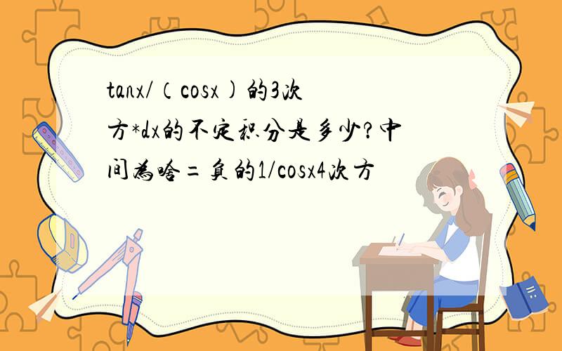 tanx/（cosx)的3次方*dx的不定积分是多少?中间为啥=负的1/cosx4次方