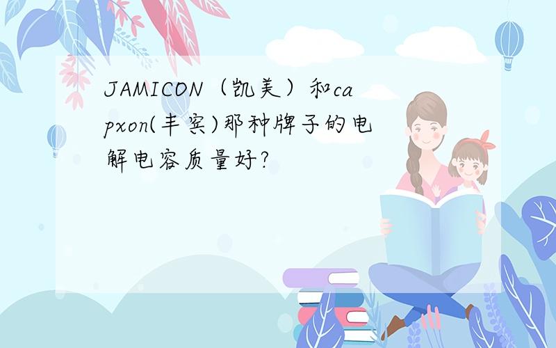 JAMICON（凯美）和capxon(丰宾)那种牌子的电解电容质量好?