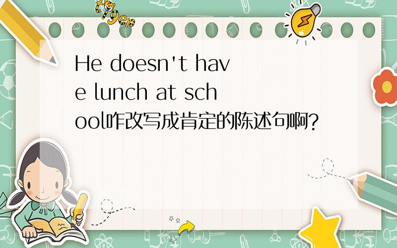 He doesn't have lunch at school咋改写成肯定的陈述句啊?