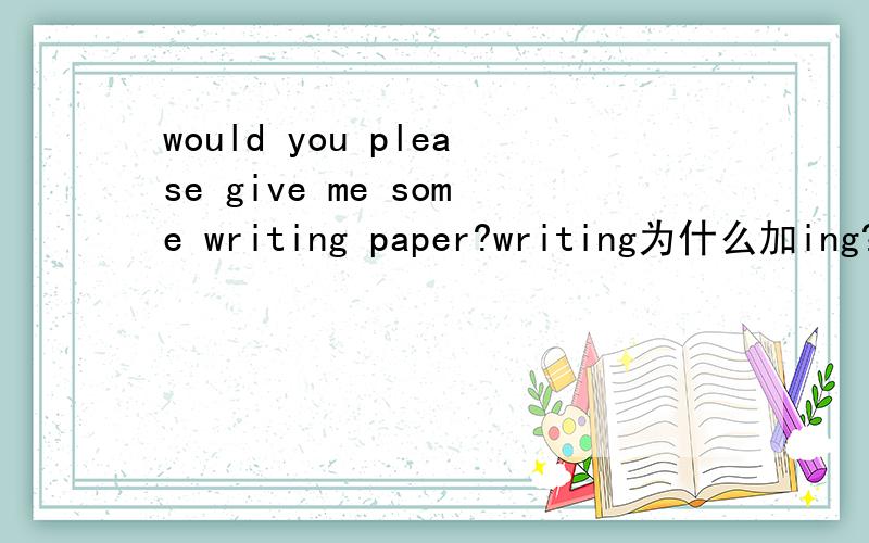 would you please give me some writing paper?writing为什么加ing?