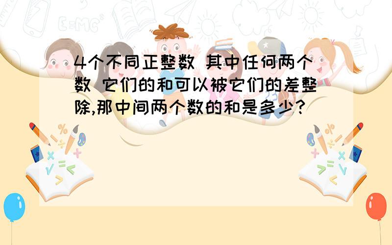 4个不同正整数 其中任何两个数 它们的和可以被它们的差整除,那中间两个数的和是多少?