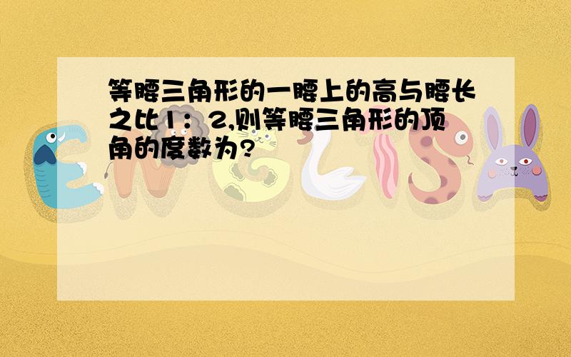 等腰三角形的一腰上的高与腰长之比1：2,则等腰三角形的顶角的度数为?