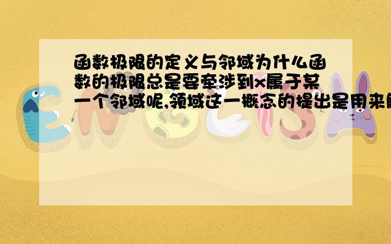 函数极限的定义与邻域为什么函数的极限总是要牵涉到x属于某一个邻域呢,领域这一概念的提出是用来解决什么问题的啊?