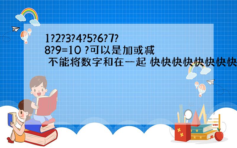 1?2?3?4?5?6?7?8?9=10 ?可以是加或减 不能将数字和在一起 快快快快快快快快快快快快快快快快快快快快快