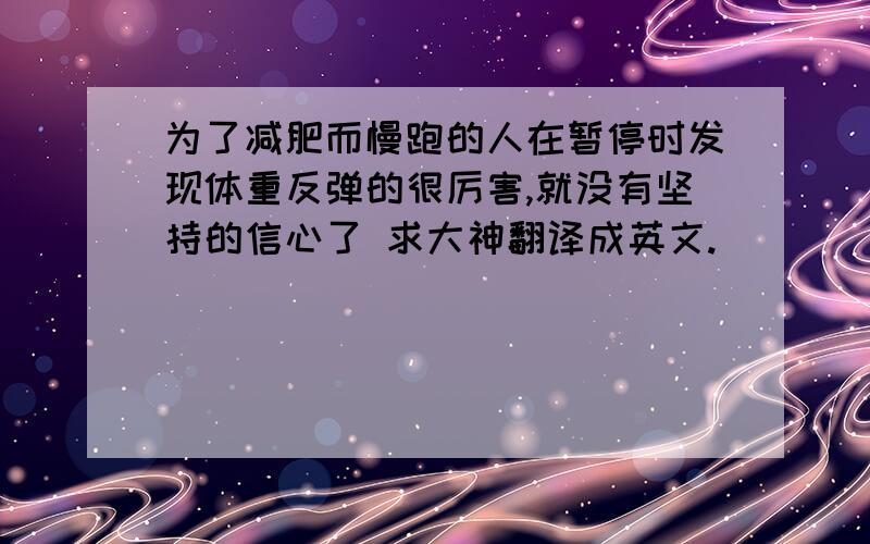 为了减肥而慢跑的人在暂停时发现体重反弹的很厉害,就没有坚持的信心了 求大神翻译成英文.