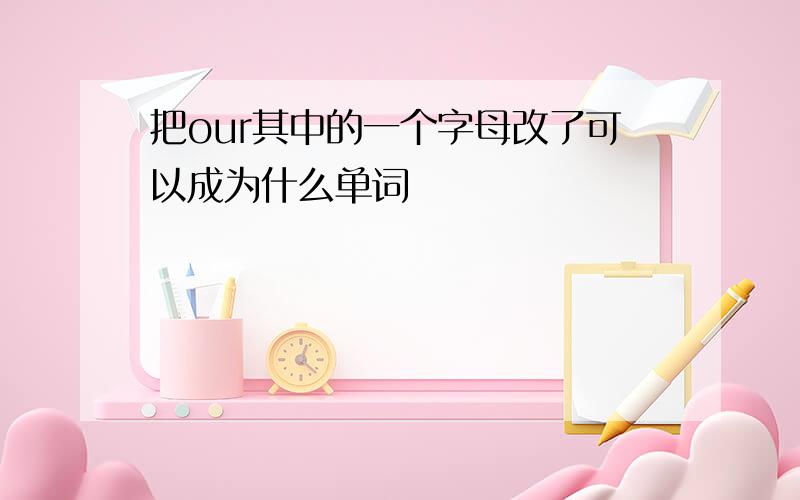 把our其中的一个字母改了可以成为什么单词