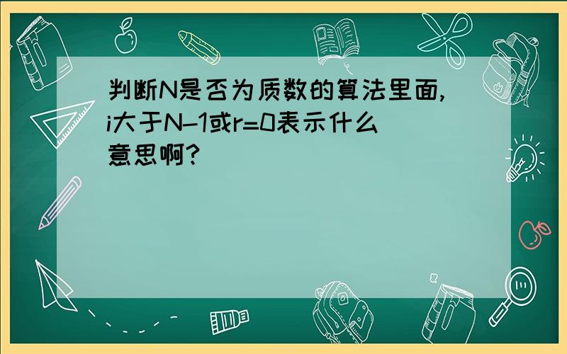 判断N是否为质数的算法里面,i大于N-1或r=0表示什么意思啊?