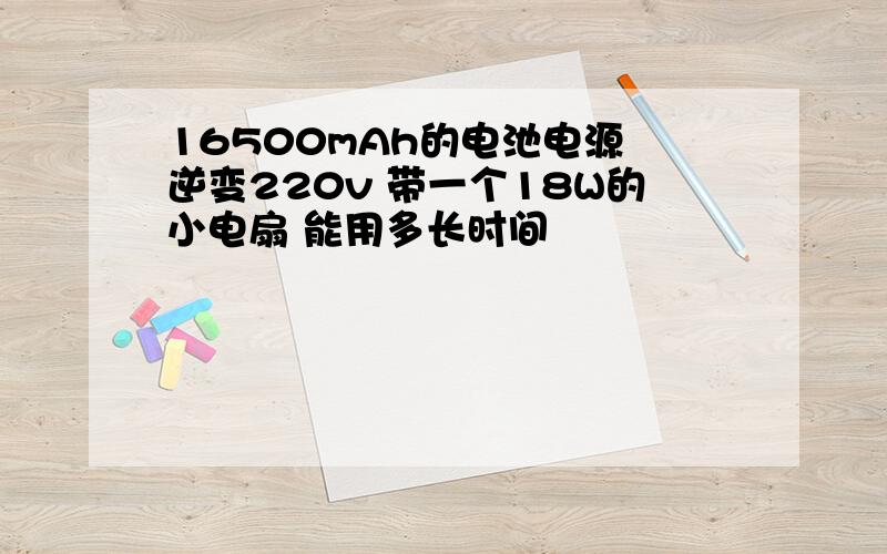 16500mAh的电池电源 逆变220v 带一个18W的小电扇 能用多长时间