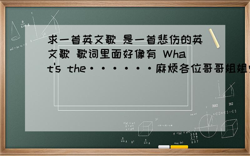 求一首英文歌 是一首悲伤的英文歌 歌词里面好像有 What's the······麻烦各位哥哥姐姐些谢谢!