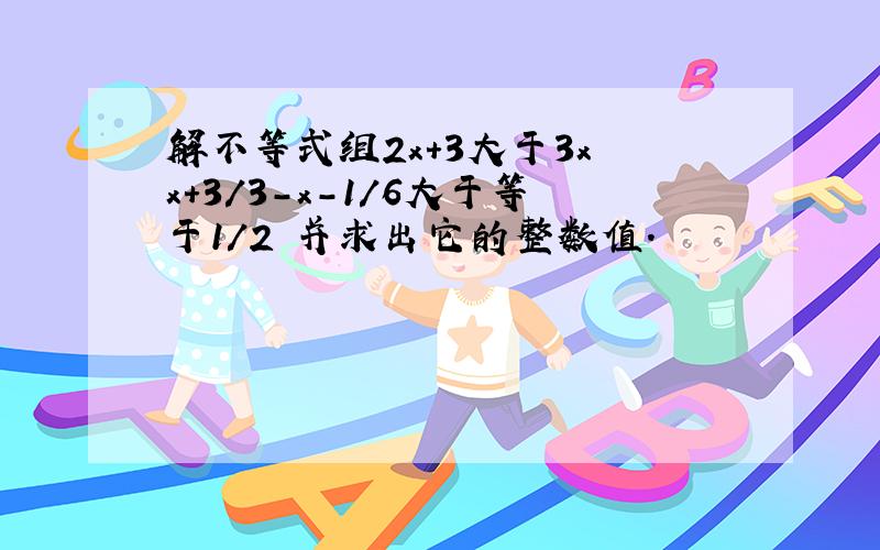 解不等式组2x+3大于3x x+3/3-x-1/6大于等于1/2 并求出它的整数值.