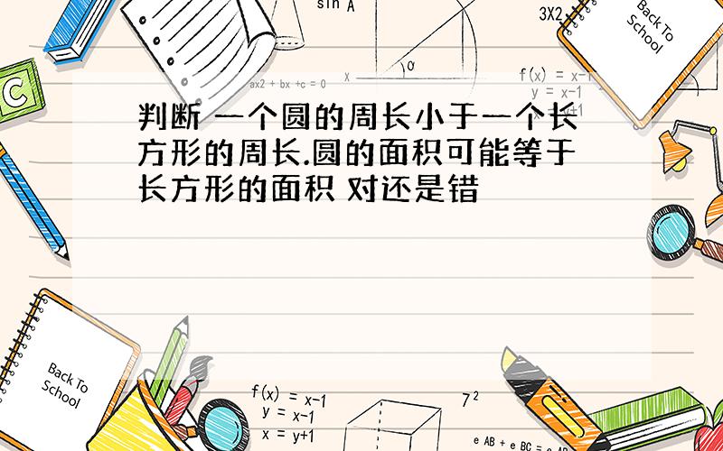 判断 一个圆的周长小于一个长方形的周长.圆的面积可能等于长方形的面积 对还是错