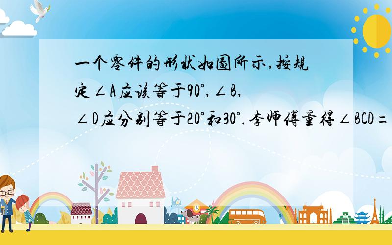 一个零件的形状如图所示,按规定∠A应该等于90°,∠B,∠D应分别等于20°和30°.李师傅量得∠BCD=142°就断定