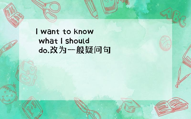 I want to know what I should do.改为一般疑问句