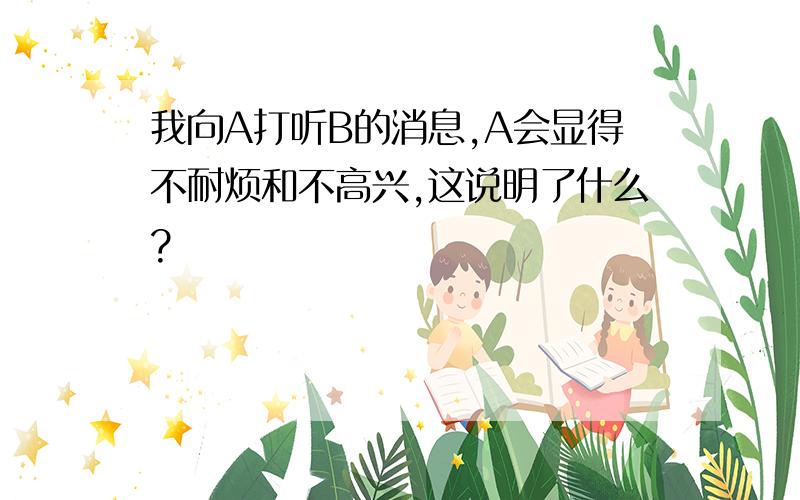 我向A打听B的消息,A会显得不耐烦和不高兴,这说明了什么?