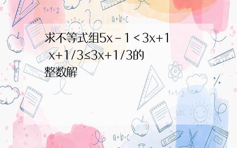 求不等式组5x-1＜3x+1 x+1/3≤3x+1/3的整数解