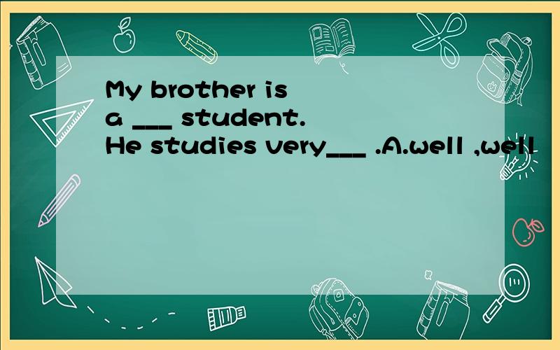 My brother is a ___ student.He studies very___ .A.well ,well