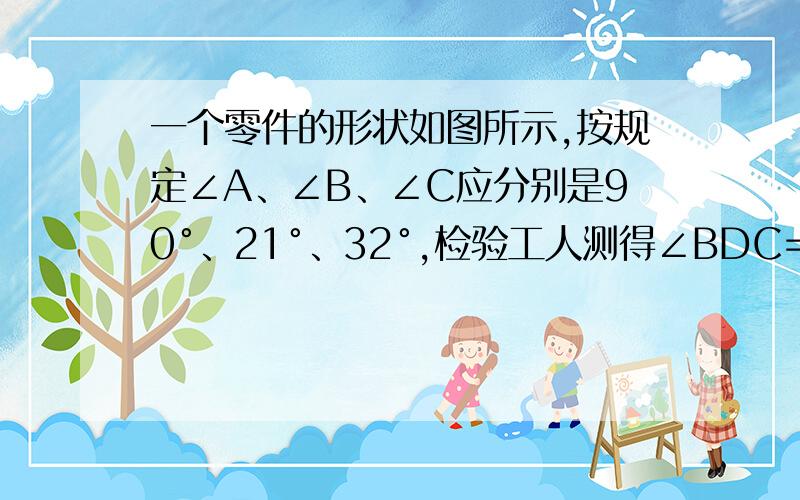 一个零件的形状如图所示,按规定∠A、∠B、∠C应分别是90°、21°、32°,检验工人测得∠BDC=148°,就断定这个