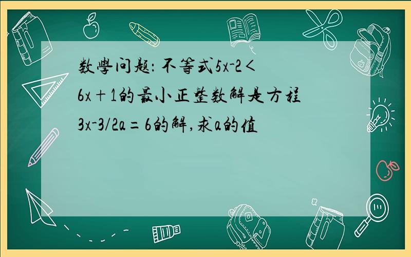 数学问题： 不等式5x-2＜6x+1的最小正整数解是方程3x-3/2a=6的解,求a的值