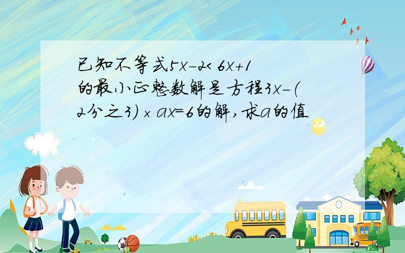 已知不等式5x-2＜6x+1的最小正整数解是方程3x-（2分之3）×ax=6的解,求a的值