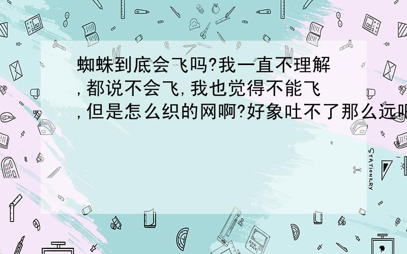 蜘蛛到底会飞吗?我一直不理解,都说不会飞,我也觉得不能飞,但是怎么织的网啊?好象吐不了那么远吧?好大的网啊!比如盘丝洞.