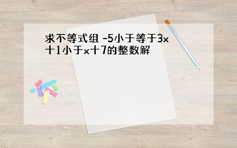 求不等式组 -5小于等于3x十1小于x十7的整数解